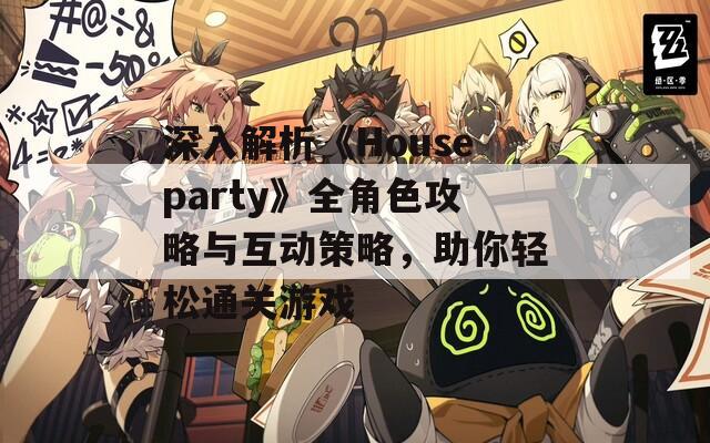 深入解析《Houseparty》全角色攻略与互动策略，助你轻松通关游戏