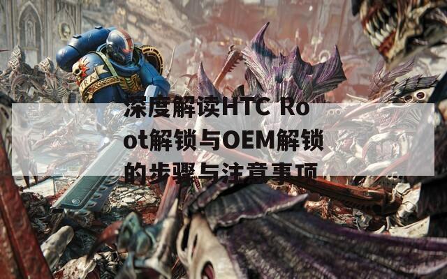 深度解读HTC Root解锁与OEM解锁的步骤与注意事项