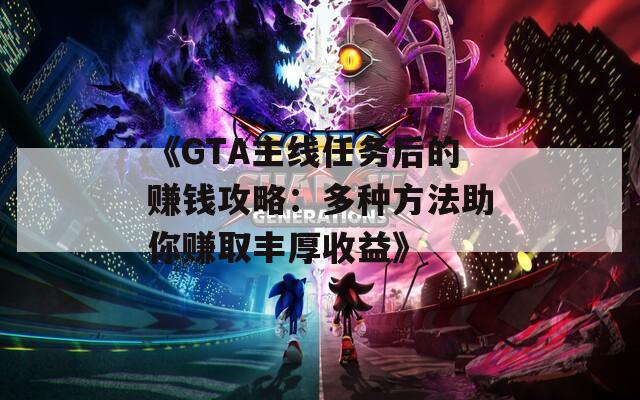 《GTA主线任务后的赚钱攻略：多种方法助你赚取丰厚收益》