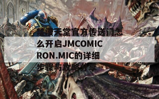 禁漫天堂官方传送门怎么开启JMCOMICRON.MIC的详细步骤与攻略分享