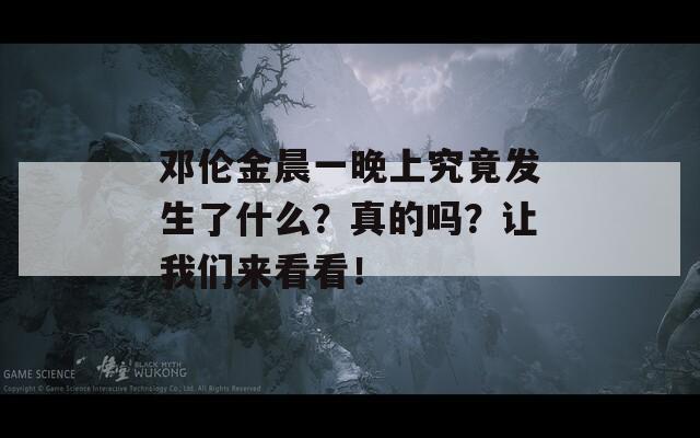 邓伦金晨一晚上究竟发生了什么？真的吗？让我们来看看！