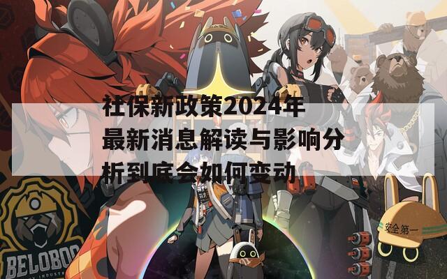 社保新政策2024年最新消息解读与影响分析到底会如何变动