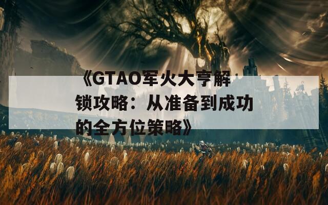 《GTAO军火大亨解锁攻略：从准备到成功的全方位策略》