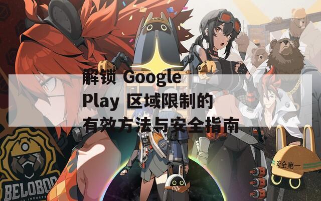 解锁 Google Play 区域限制的有效方法与安全指南