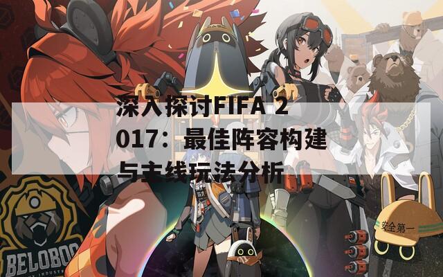 深入探讨FIFA 2017：最佳阵容构建与主线玩法分析