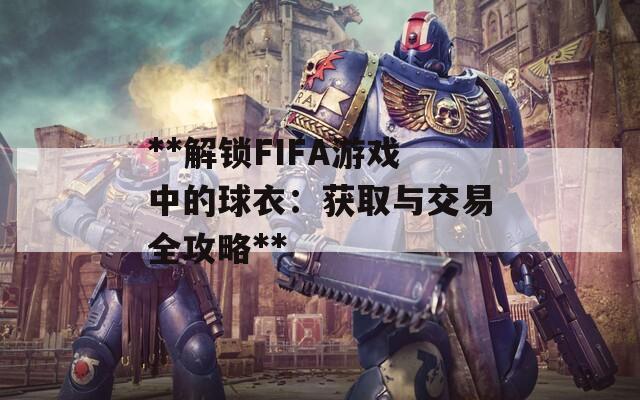 **解锁FIFA游戏中的球衣：获取与交易全攻略**