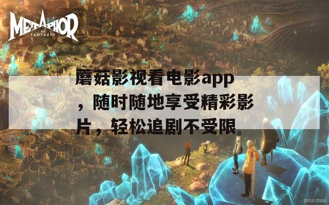 蘑菇影视看电影app，随时随地享受精彩影片，轻松追剧不受限