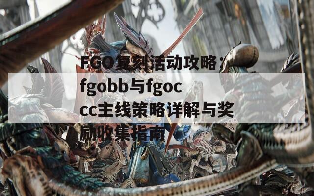 FGO复刻活动攻略：fgobb与fgoccc主线策略详解与奖励收集指南