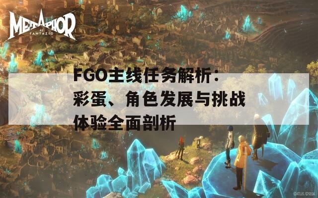 FGO主线任务解析：彩蛋、角色发展与挑战体验全面剖析