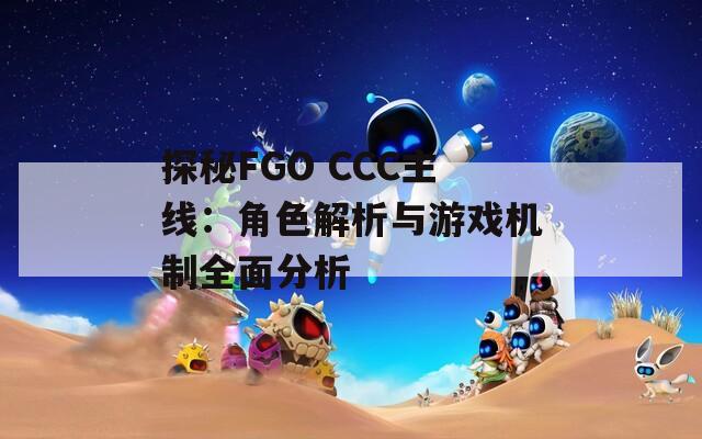 探秘FGO CCC主线：角色解析与游戏机制全面分析