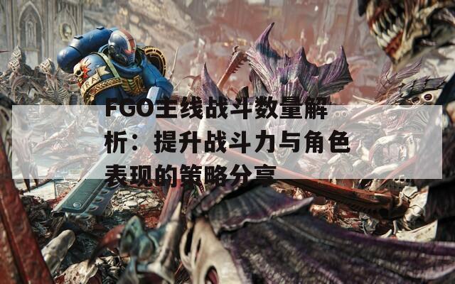 FGO主线战斗数量解析：提升战斗力与角色表现的策略分享