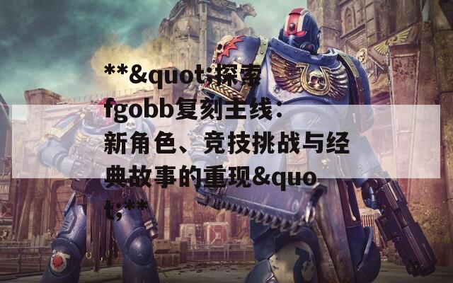 **"探索fgobb复刻主线：新角色、竞技挑战与经典故事的重现"**