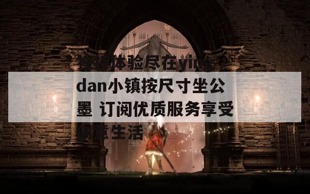 独特体验尽在yingdan小镇按尺寸坐公墨 订阅优质服务享受创意生活