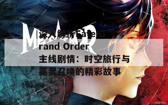 深入解析Fate/Grand Order主线剧情：时空旅行与英灵召唤的精彩故事