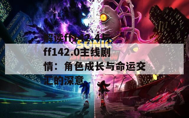 解读ff142.4与ff142.0主线剧情：角色成长与命运交汇的深意