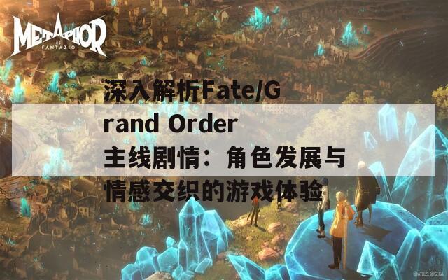 深入解析Fate/Grand Order主线剧情：角色发展与情感交织的游戏体验