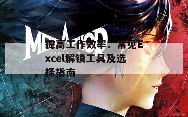 提高工作效率：常见Excel解锁工具及选择指南