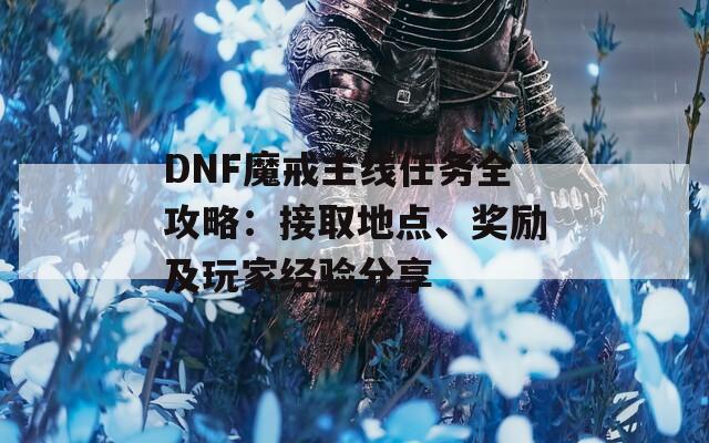 DNF魔戒主线任务全攻略：接取地点、奖励及玩家经验分享