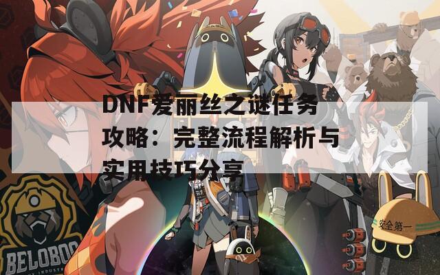 DNF爱丽丝之谜任务攻略：完整流程解析与实用技巧分享