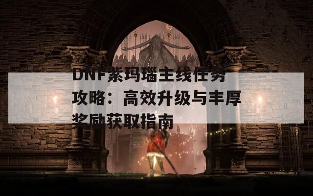 DNF紫玛瑙主线任务攻略：高效升级与丰厚奖励获取指南