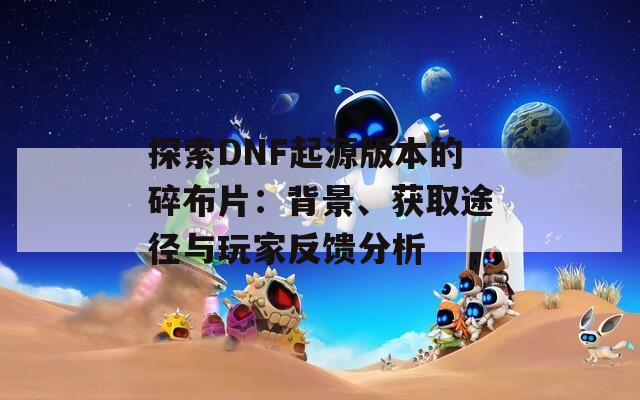 探索DNF起源版本的碎布片：背景、获取途径与玩家反馈分析