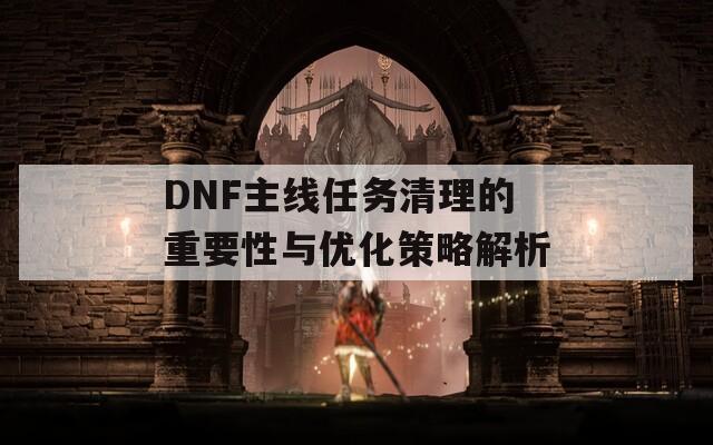 DNF主线任务清理的重要性与优化策略解析