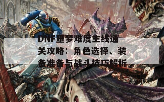 DNF噩梦难度主线通关攻略：角色选择、装备准备与战斗技巧解析