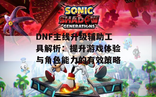 DNF主线升级辅助工具解析：提升游戏体验与角色能力的有效策略