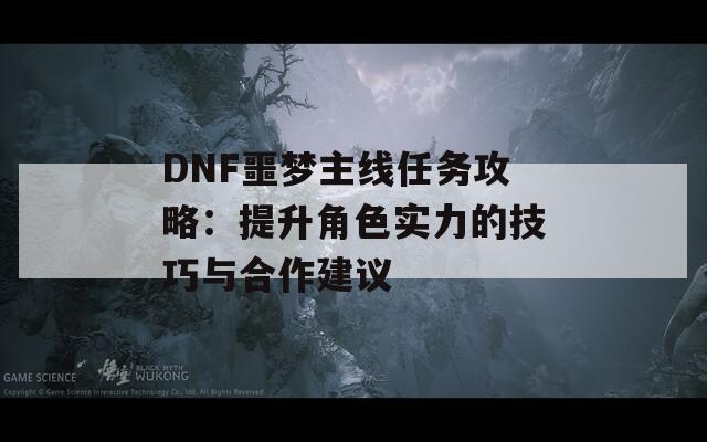 DNF噩梦主线任务攻略：提升角色实力的技巧与合作建议