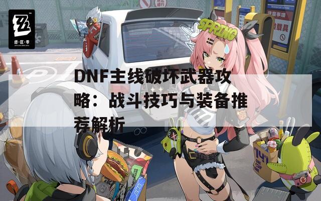 DNF主线破坏武器攻略：战斗技巧与装备推荐解析