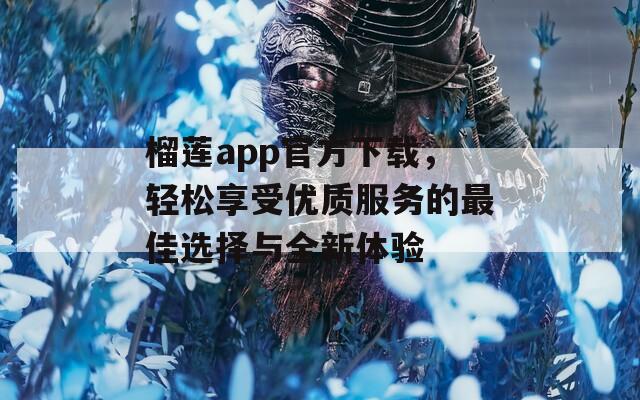 榴莲app官方下载，轻松享受优质服务的最佳选择与全新体验