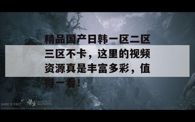 精品国产日韩一区二区三区不卡，这里的视频资源真是丰富多彩，值得一看！