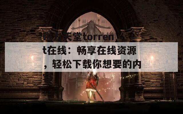 磁力天堂torrent在线：畅享在线资源，轻松下载你想要的内容