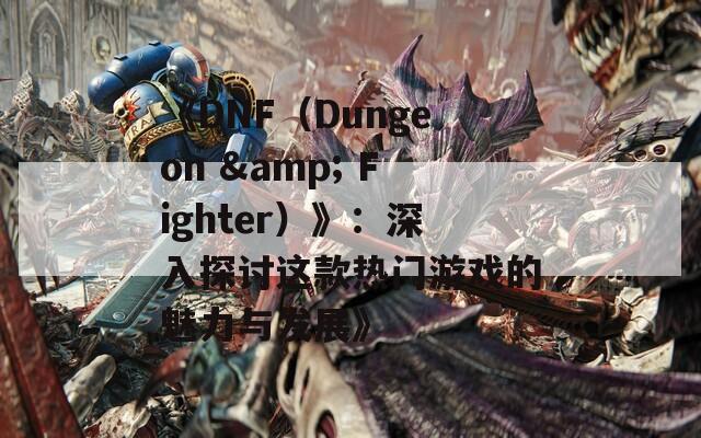 《DNF（Dungeon & Fighter）》：深入探讨这款热门游戏的魅力与发展》