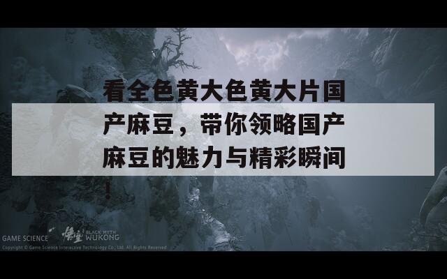 看全色黄大色黄大片国产麻豆，带你领略国产麻豆的魅力与精彩瞬间！