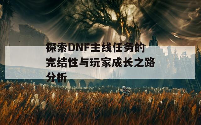 探索DNF主线任务的完结性与玩家成长之路分析