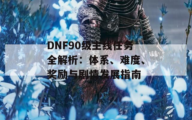 DNF90级主线任务全解析：体系、难度、奖励与剧情发展指南