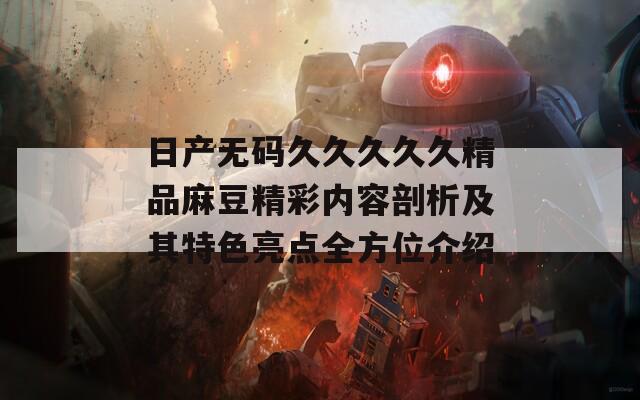 日产无码久久久久久精品麻豆精彩内容剖析及其特色亮点全方位介绍