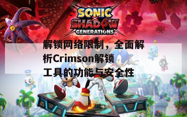 解锁网络限制，全面解析Crimson解锁工具的功能与安全性