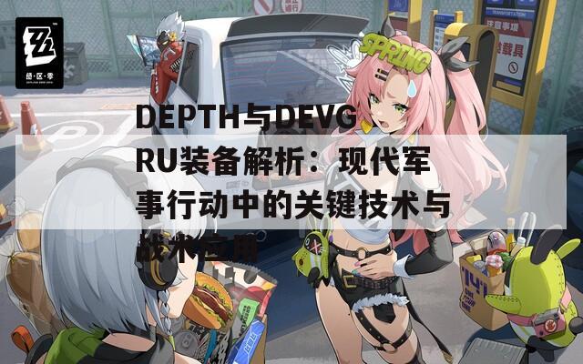 DEPTH与DEVGRU装备解析：现代军事行动中的关键技术与战术应用