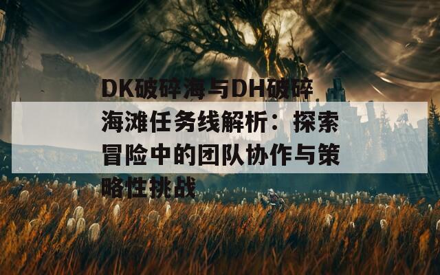 DK破碎海与DH破碎海滩任务线解析：探索冒险中的团队协作与策略性挑战