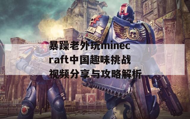 暴躁老外玩minecraft中国趣味挑战视频分享与攻略解析