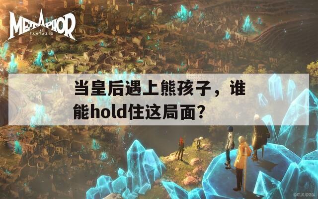 当皇后遇上熊孩子，谁能hold住这局面？