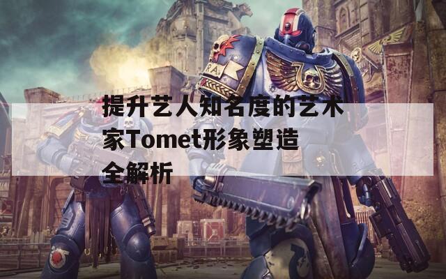 提升艺人知名度的艺术家Tomet形象塑造全解析