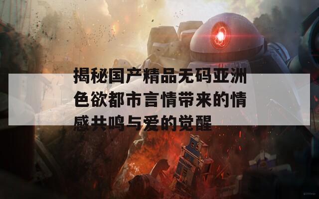 揭秘国产精品无码亚洲色欲都市言情带来的情感共鸣与爱的觉醒