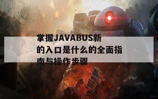 掌握JAVABUS新的入口是什么的全面指南与操作步骤