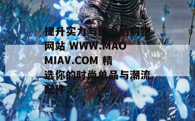 提升实力与魅力的购物网站 WWW.MAOMIAV.COM 精选你的时尚单品与潮流配件