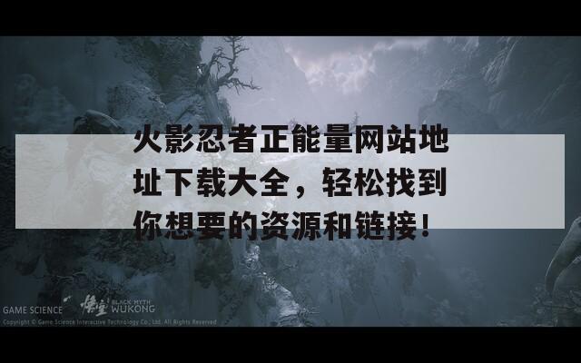 火影忍者正能量网站地址下载大全，轻松找到你想要的资源和链接！