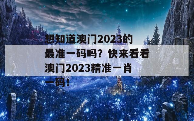 想知道澳门2023的最准一码吗？快来看看澳门2023精准一肖一码！