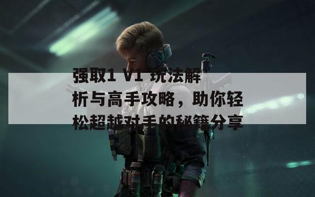 强取1 V1 玩法解析与高手攻略，助你轻松超越对手的秘籍分享